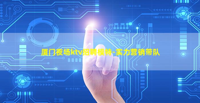 厦门夜场ktv招聘模特-实力营销带队